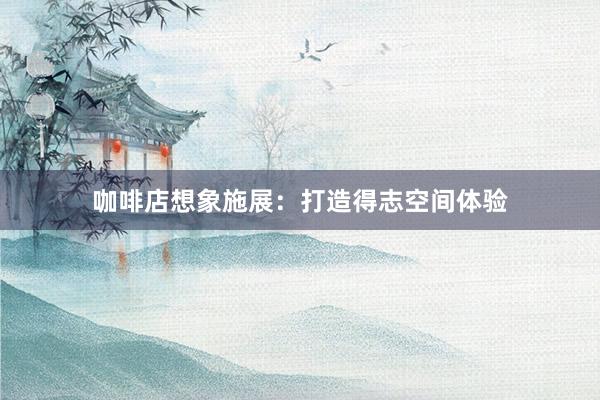 咖啡店想象施展：打造得志空间体验