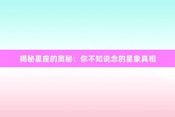 揭秘星座的奥秘：你不知说念的星象真相